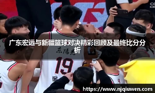 广东宏远与新疆篮球对决精彩回顾及最终比分分析