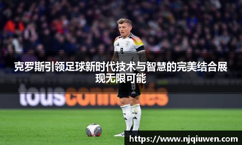 克罗斯引领足球新时代技术与智慧的完美结合展现无限可能